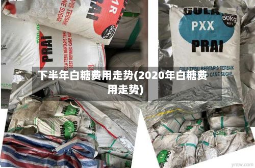 下半年白糖费用走势(2020年白糖费用走势)-第3张图片