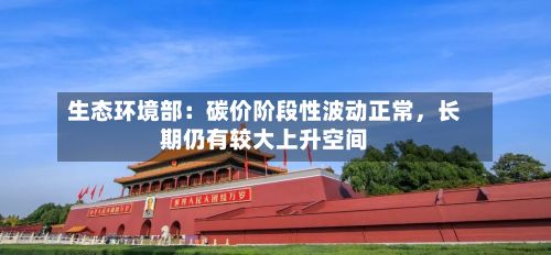 生态环境部：碳价阶段性波动正常	，长期仍有较大上升空间-第2张图片