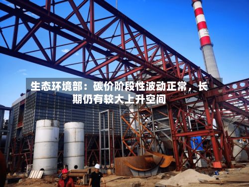 生态环境部：碳价阶段性波动正常，长期仍有较大上升空间