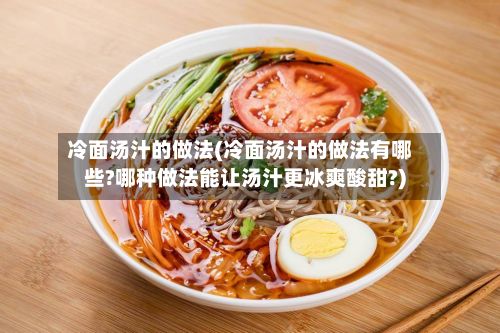 冷面汤汁的做法(冷面汤汁的做法有哪些?哪种做法能让汤汁更冰爽酸甜?)