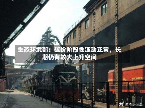 生态环境部：碳价阶段性波动正常	，长期仍有较大上升空间-第3张图片