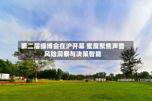 第二届绿博会在沪开幕 蜜度聚焦声誉风险洞察与决策智能