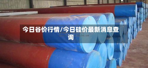 今日谷价行情/今日硅价最新消息查询-第2张图片