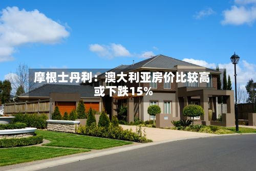 摩根士丹利：澳大利亚房价比较高或下跌15%
