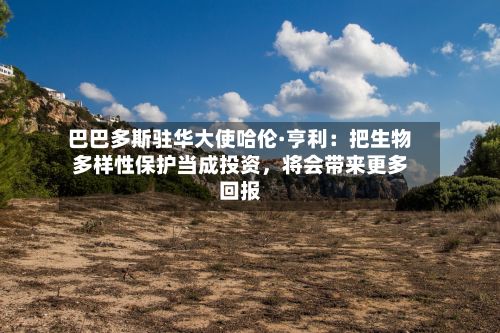 巴巴多斯驻华大使哈伦·亨利：把生物多样性保护当成投资	，将会带来更多回报-第2张图片