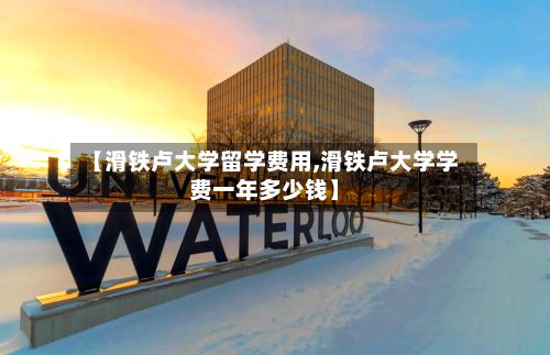 【滑铁卢大学留学费用,滑铁卢大学学费一年多少钱】