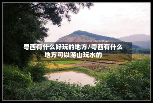 粤西有什么好玩的地方/粤西有什么地方可以游山玩水的