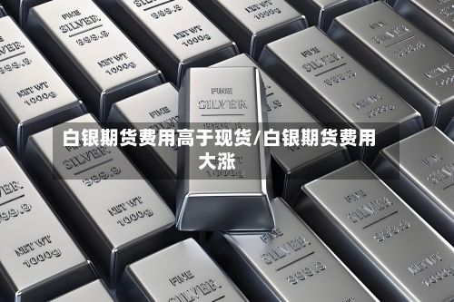 白银期货费用高于现货/白银期货费用大涨