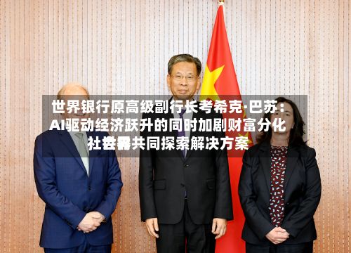 世界银行原高级副行长考希克·巴苏：AI驱动经济跃升的同时加剧财富分化，世界社会需共同探索解决方案-第2张图片