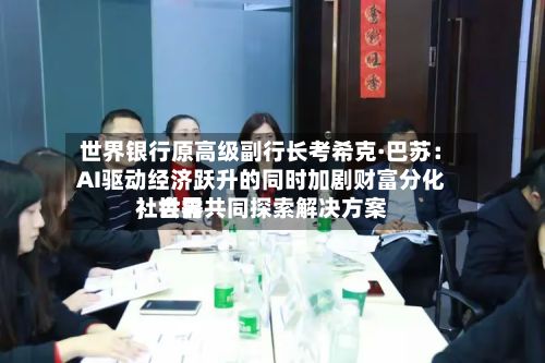 世界银行原高级副行长考希克·巴苏：AI驱动经济跃升的同时加剧财富分化	，世界社会需共同探索解决方案-第3张图片