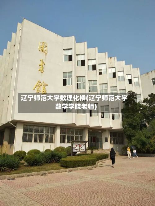辽宁师范大学数理化楼(辽宁师范大学数学学院老师)