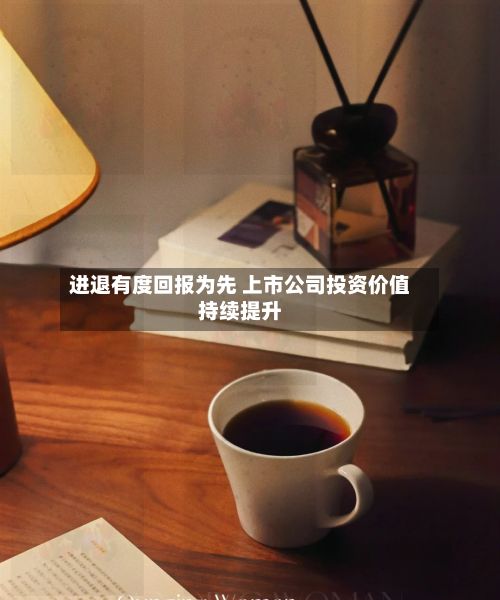 进退有度回报为先 上市公司投资价值持续提升