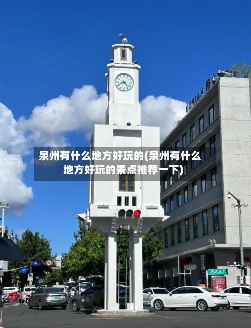 泉州有什么地方好玩的(泉州有什么地方好玩的景点推荐一下)
