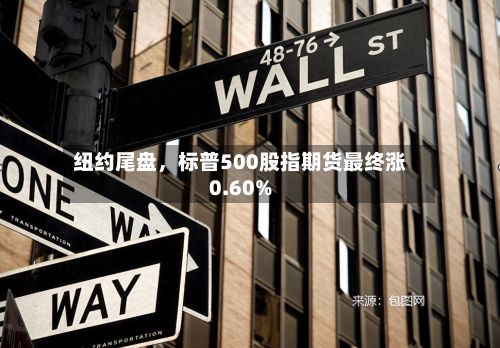 纽约尾盘，标普500股指期货最终涨0.60%