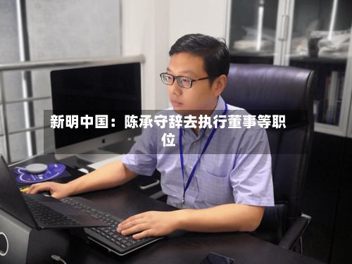 新明中国：陈承守辞去执行董事等职位-第2张图片