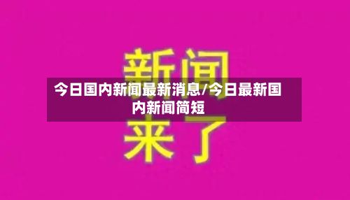 今日国内新闻最新消息/今日最新国内新闻简短