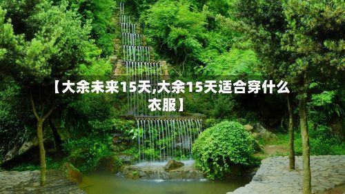 【大余未来15天,大余15天适合穿什么衣服】