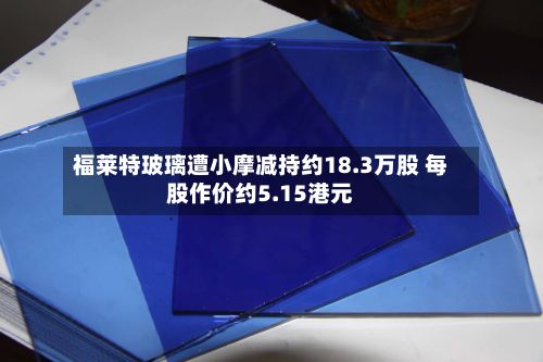 福莱特玻璃遭小摩减持约18.3万股 每股作价约5.15港元-第1张图片