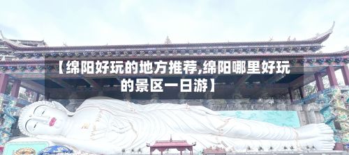 【绵阳好玩的地方推荐,绵阳哪里好玩的景区一日游】