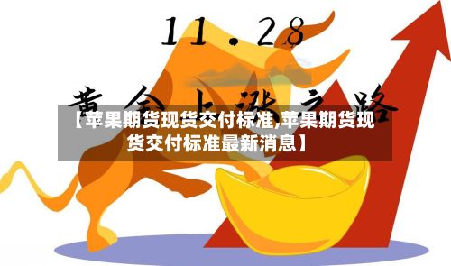 【苹果期货现货交付标准,苹果期货现货交付标准最新消息】