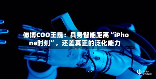 微博COO王巍：具身智能距离“iPhone时刻”，还差真正的泛化能力-第2张图片