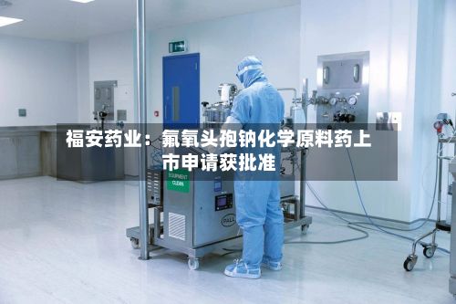福安药业：氟氧头孢钠化学原料药上市申请获批准