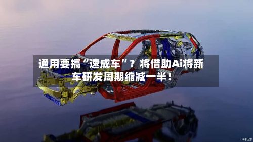 通用要搞“速成车”？将借助Ai将新车研发周期缩减一半！-第3张图片