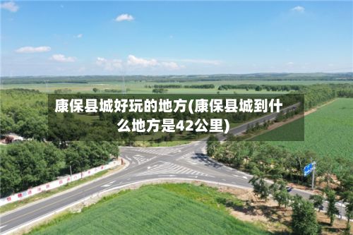 康保县城好玩的地方(康保县城到什么地方是42公里)
