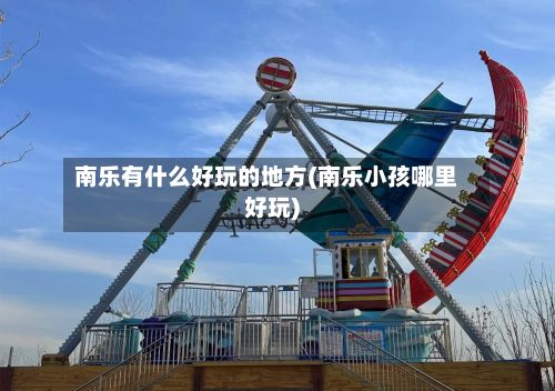 南乐有什么好玩的地方(南乐小孩哪里好玩)