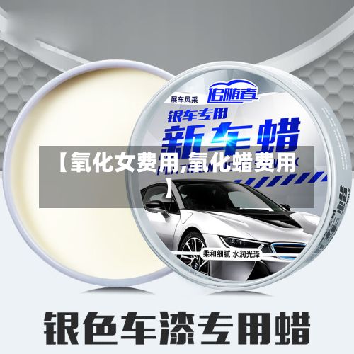 【氧化女费用,氧化蜡费用】-第3张图片