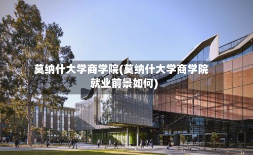 莫纳什大学商学院(莫纳什大学商学院就业前景如何)-第2张图片