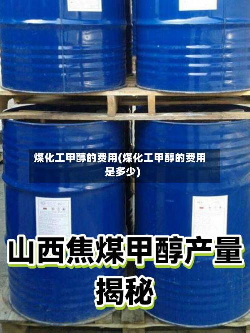 煤化工甲醇的费用(煤化工甲醇的费用是多少)