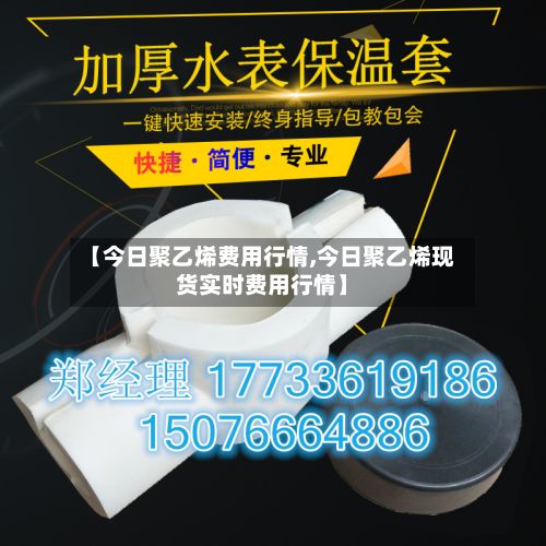 【今日聚乙烯费用行情,今日聚乙烯现货实时费用行情】