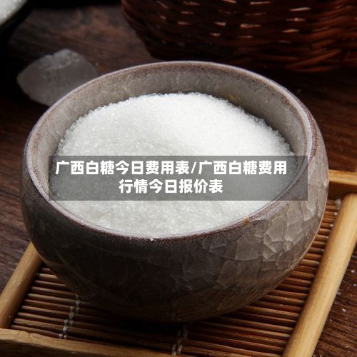 广西白糖今日费用表/广西白糖费用行情今日报价表