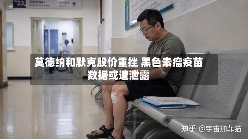 莫德纳和默克股价重挫 黑色素瘤疫苗数据或遭泄露-第1张图片