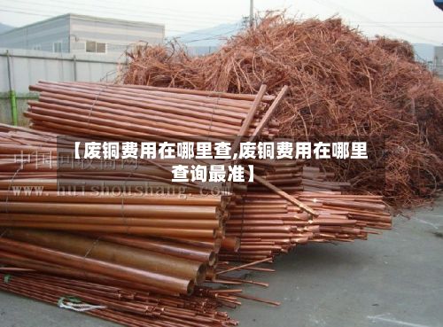 【废铜费用在哪里查,废铜费用在哪里查询最准】