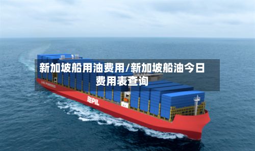 新加坡船用油费用/新加坡船油今日费用表查询