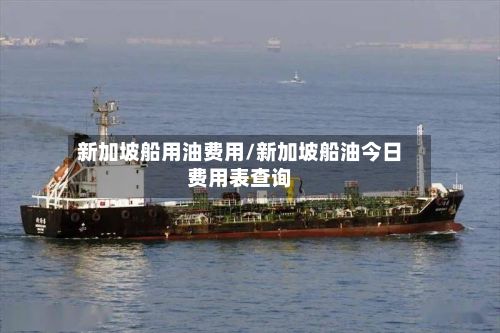 新加坡船用油费用/新加坡船油今日费用表查询-第3张图片