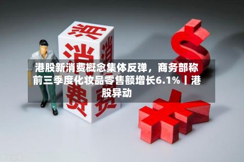港股新消费概念集体反弹，商务部称前三季度化妆品零售额增长6.1%丨港股异动-第3张图片