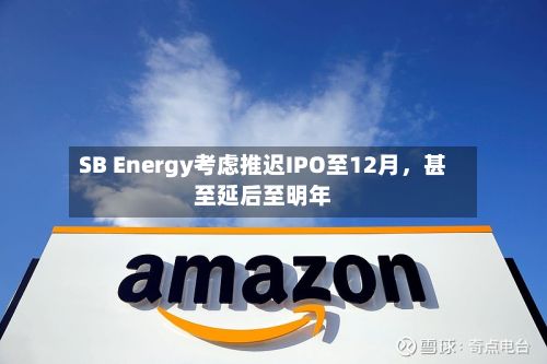 SB Energy考虑推迟IPO至12月	，甚至延后至明年-第3张图片