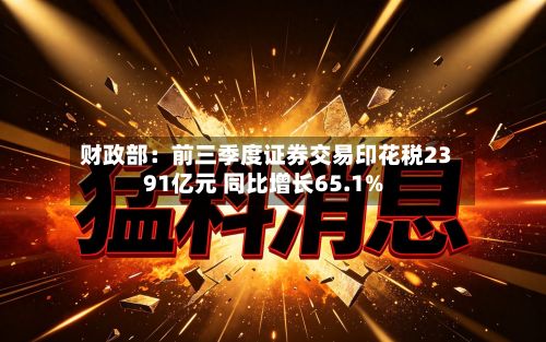 财政部：前三季度证券交易印花税2391亿元 同比增长65.1%