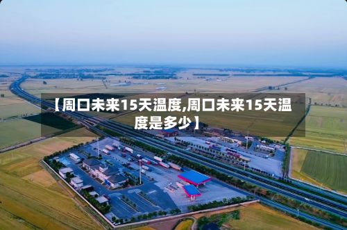 【周口未来15天温度,周口未来15天温度是多少】