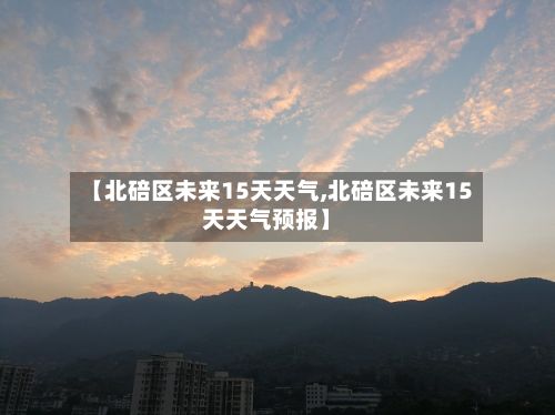 【北碚区未来15天天气,北碚区未来15天天气预报】-第2张图片