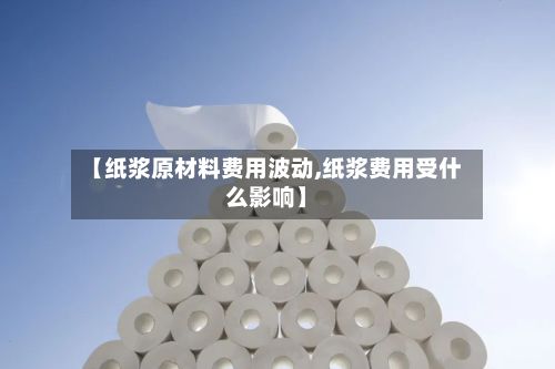 【纸浆原材料费用波动,纸浆费用受什么影响】