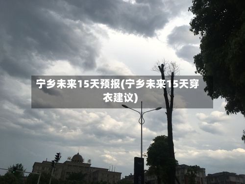宁乡未来15天预报(宁乡未来15天穿衣建议)