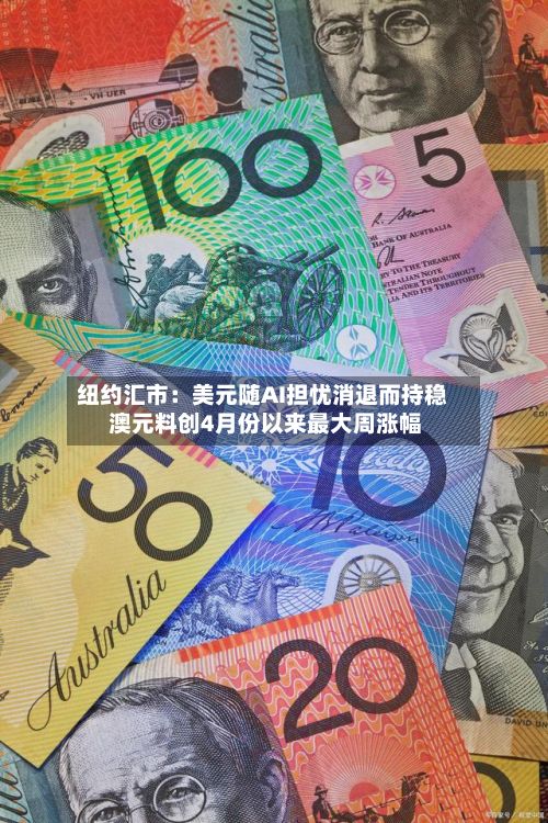 纽约汇市:美元随AI担忧消退而持稳 澳元料创4月份以来最大周涨幅-第3张图片
