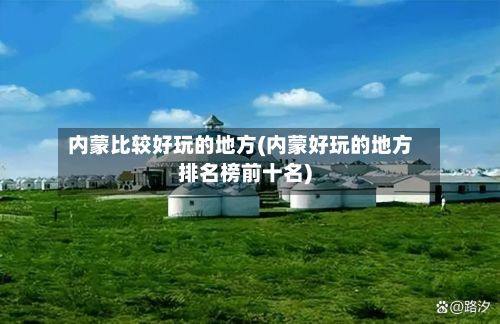 内蒙比较好玩的地方(内蒙好玩的地方排名榜前十名)