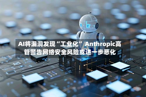 AI将漏洞发现“工业化” Anthropic高管警告网络安全风险或进一步恶化-第3张图片