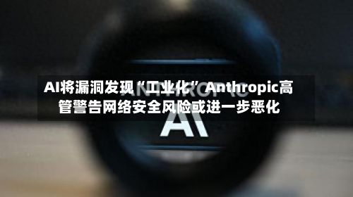 AI将漏洞发现“工业化” Anthropic高管警告网络安全风险或进一步恶化-第2张图片
