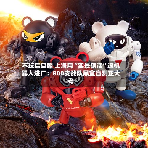 不玩后空翻 上海用“实景狠活”逼机器人进厂：800支战队黑盒盲测正大考-第2张图片